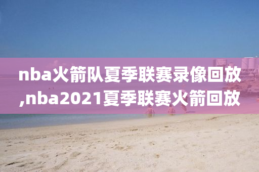 nba火箭队夏季联赛录像回放,nba2021夏季联赛火箭回放
